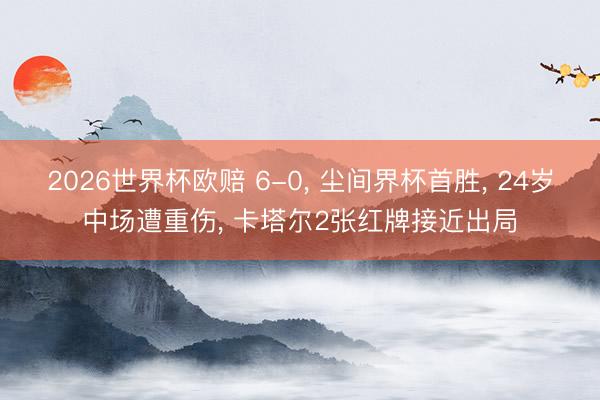 2026世界杯欧赔 6-0， 尘间界杯首胜， 24岁中场遭重伤， 卡塔尔2张红牌接近出局