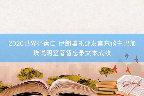 2026世界杯盘口 伊朗嘱托部发言东谈主巴加埃说明签署备忘录文本成效