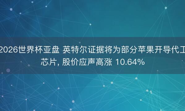 2026世界杯亚盘 英特尔证据将为部分苹果开导代工芯片， 股价应声高涨 10.64%