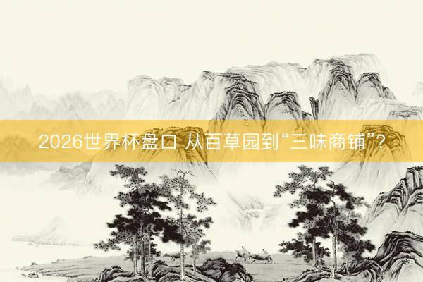 2026世界杯盘口 从百草园到“三味商铺”?