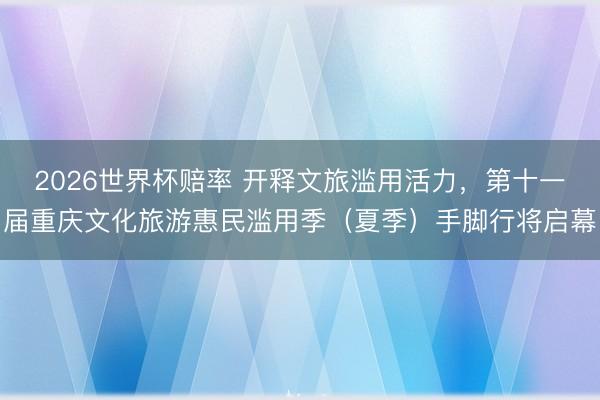 2026世界杯赔率 开释文旅滥用活力,第十一届重庆文化旅游惠民滥用季(夏季)手脚行将启幕