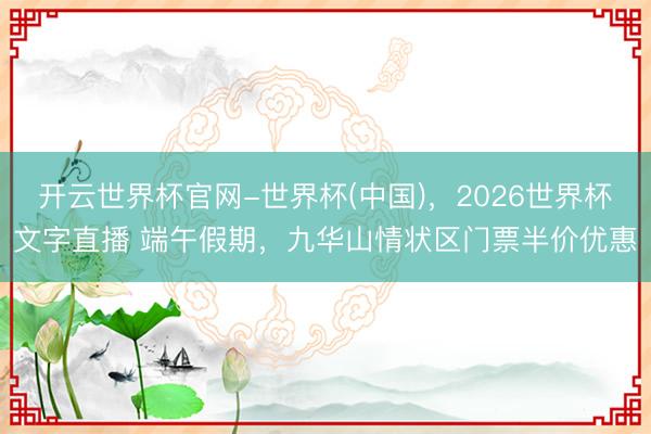 开云世界杯官网-世界杯(中国),2026世界杯文字直播 端午假期,九华山情状区门票半价优惠
