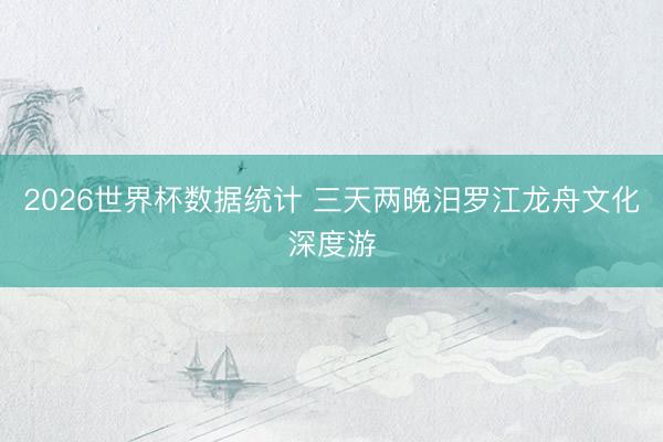 2026世界杯数据统计 三天两晚汨罗江龙舟文化深度游