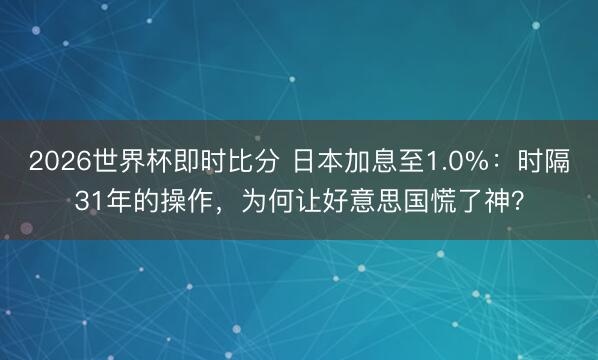 2026世界杯即时比分 日本加息至1.0%:时隔31年的操作,为何让好意思国慌了神?