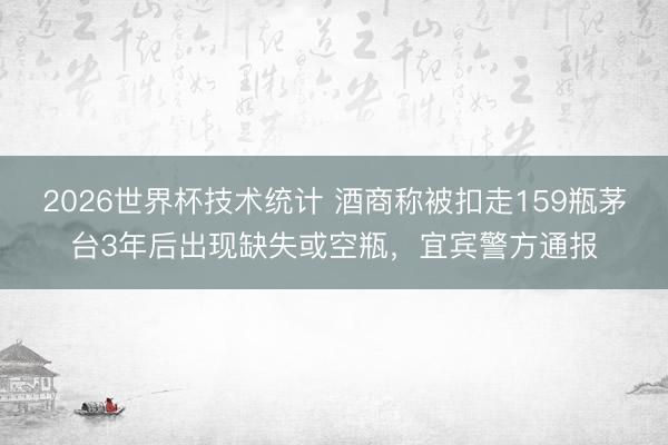 2026世界杯技术统计 酒商称被扣走159瓶茅台3年后出现缺失或空瓶，宜宾警方通报