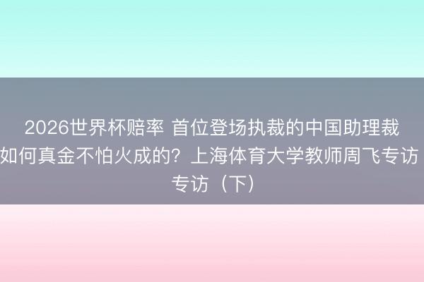 2026世界杯赔率 首位登场执裁的中国助理裁判是如何真金不怕火成的?上海体育大学教师周飞专访(下)