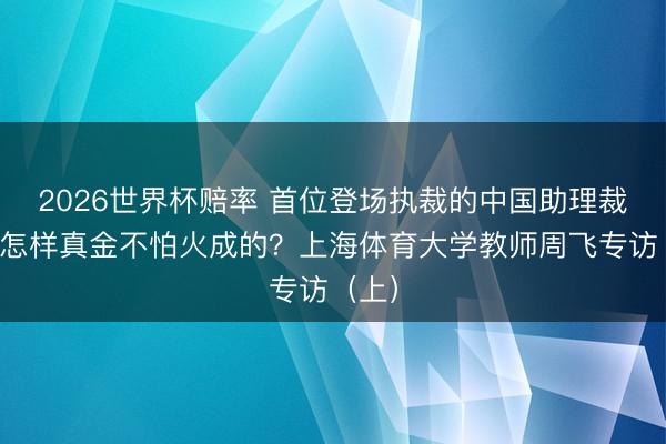 2026世界杯赔率 首位登场执裁的中国助理裁判是怎样真金不怕火成的?上海体育大学教师周飞专访(上)