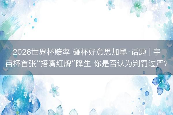 2026世界杯赔率 碰杯好意思加墨·话题 | 宇宙杯首张“捂嘴红牌”降生 你是否认为判罚过严？
