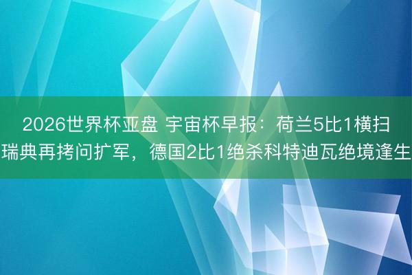 2026世界杯亚盘 宇宙杯早报:荷兰5比1横扫瑞典再拷问扩军,德国2比1绝杀科特迪瓦绝境逢生